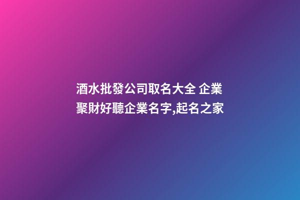 酒水批發公司取名大全 企業聚財好聽企業名字,起名之家-第1張-公司起名-玄機派